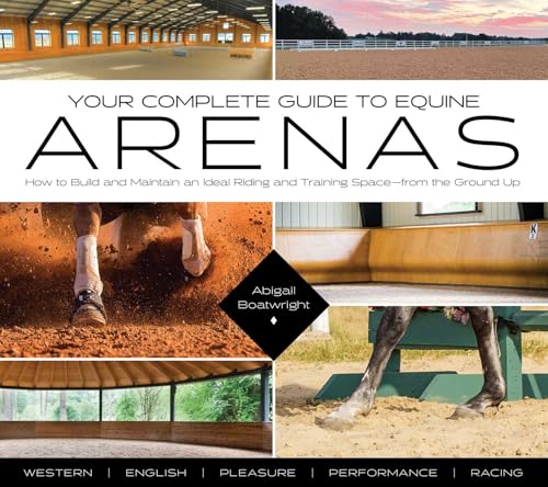 Your Complete Guide to Equine Arenas: How to Build and Maintain an Ideal Riding and Training Space―from the Ground Up
