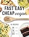 Fast Easy Cheap Vegan: 101 Recipes You Can Make in 30 Minutes or Less, for $10 or Less, and with 10 Ingredients or Less!