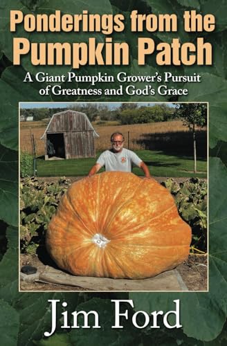 Ponderings from the Pumpkin Patch: A Giant Pumpkin Grower’s Pursuit of Greatness and God’s Grace