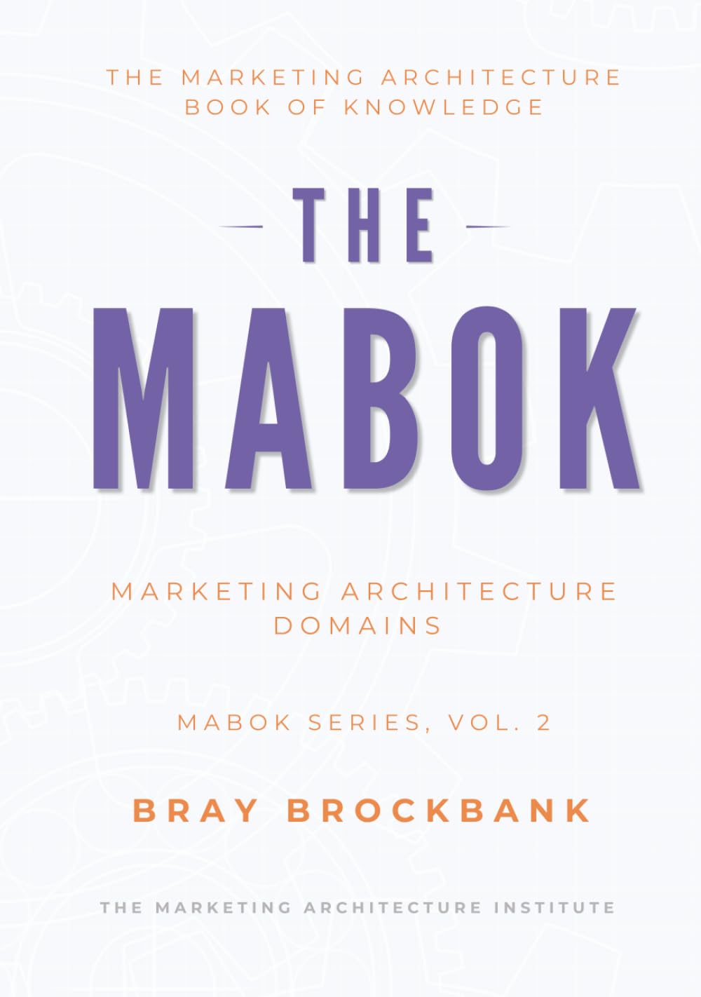 Marketing Architecture Body of Knowledge™ (MABOK™): Volume II: Marketing Architecture Domains (The Marketing Architecture Book of Knowledge (MABOK™) Series)