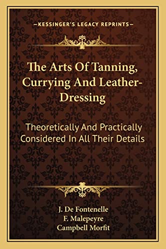 The Arts Of Tanning, Currying And Leather-Dressing: Theoretically And Practically Considered In All Their Details