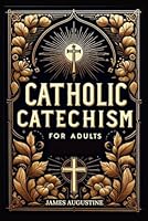 Catholic Catechism for Adults: From Creed to Communion and Everything In-between. A Large Print Christian Life Compass B0DCW9MZ9V Book Cover