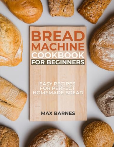 Bread Machine Cookbook for Beginners: Easy Recipes for Perfect Homemade Bread
