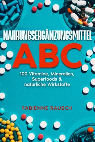Nahrungsergänzungsmittel ABC: 100 Vitamine, Mineralien, Superfoods und natürliche Wirkstoffe