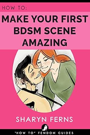 FEMDOM: How To Make Your First BDSM Scene Amazing: For Dominant Women ('How To' Femdom Guides Book 3)