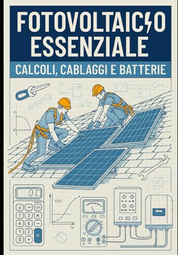 Fotovoltaico essenziale: calcoli, cablaggi, batterie: Tutto il necessario in formato operativo guida completa all'impianto fotovoltaico