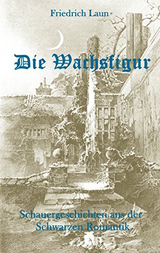 Die Wachsfigur: Schauergeschichten aus der Schwarzen Romantik