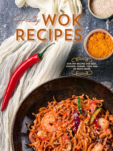 Healthy Wok Recipes: Stir Fry Recipes for Beef, Chicken, Shrimp, Tofu and So Much More (Wok Cooking)