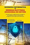 Sicurezza Informatica In Energia Elettrica Ingegneria Dei Sistemi: Una guida pratica e applicazioni per proteggere le reti intelligenti, SCADA e le ... critiche dagli attacchi informatici