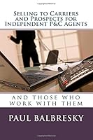 Selling to Carriers and Prospects: For Independent P & C Agents 1500931691 Book Cover