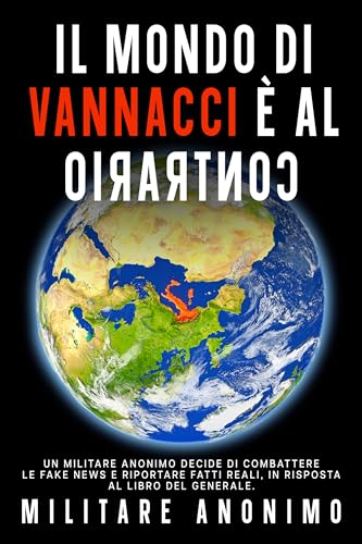 Il mondo di Vannacci è al Contrario: Un Militare Anonimo decide di combattere le FAKE NEWS e Riportare FATTI REALI, in Risposta al libro del Generale. (Italian Edition)