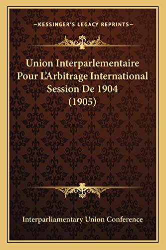 Union Interparlementaire Pour L'Arbitrage International Session De 1904 (1905) (French Edition)
