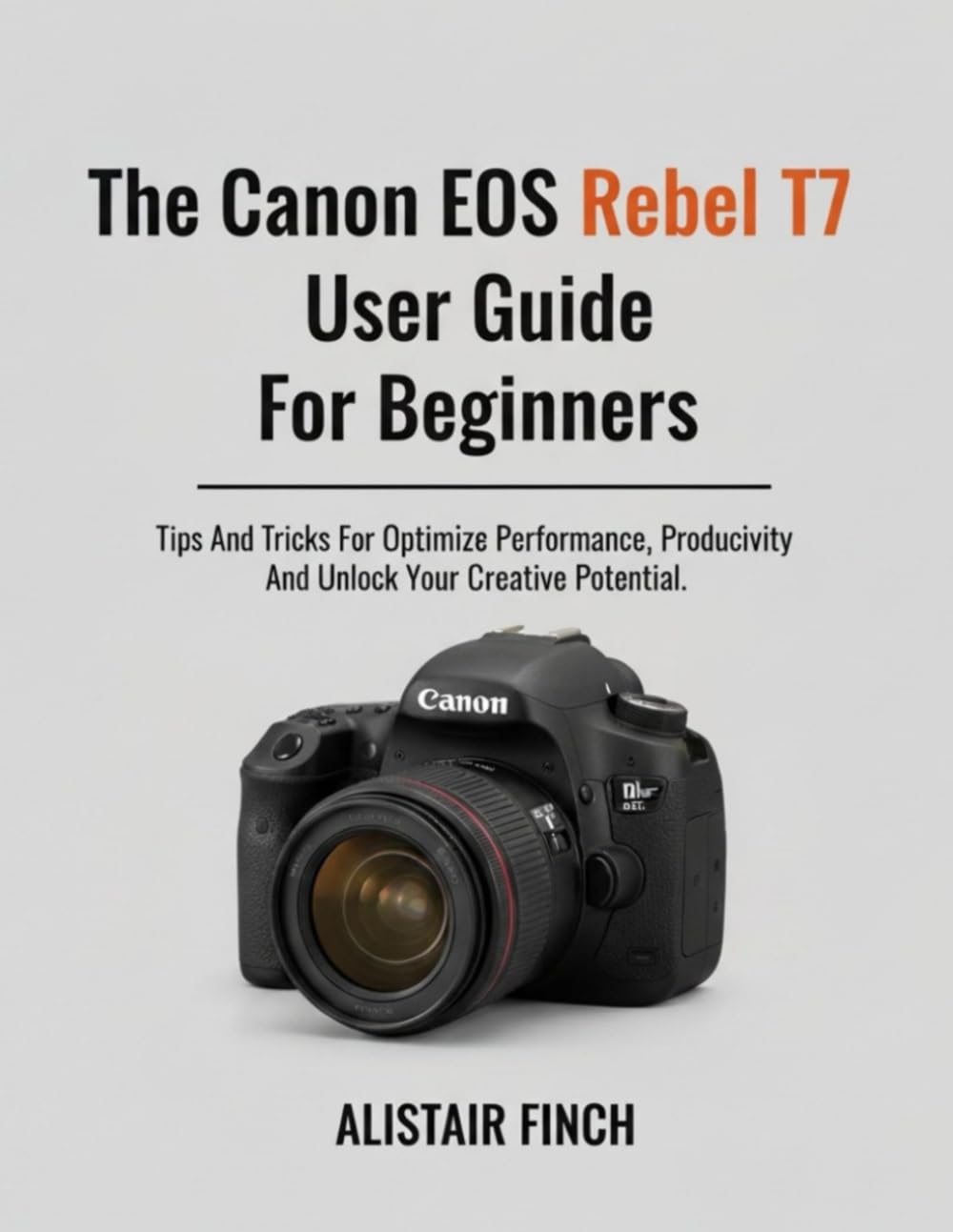 The Canon EOS Rebel T7 User Guide For Beginners: Tips And Tricks For Optimizing Performance, Productivity And Unlock Your Creative Potential