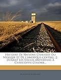  Histoire De Nations Civilisées Du Mexique Et De L\'amérique-central, 2: Durant Les Siècles Antérieurs À Christophe Colomb...
