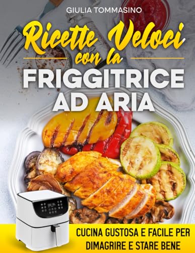Ricette Veloci con la Friggitrice Ad Aria: Cucina Gustosa e Facile per Dimagrire e Stare Bene