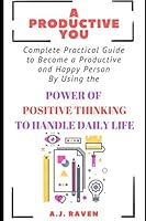 A Productive You: Complete Guide to Become a Productive and Happy Person By Using The Power Of Positive Thinking To Handle Daily Life 1520924356 Book Cover
