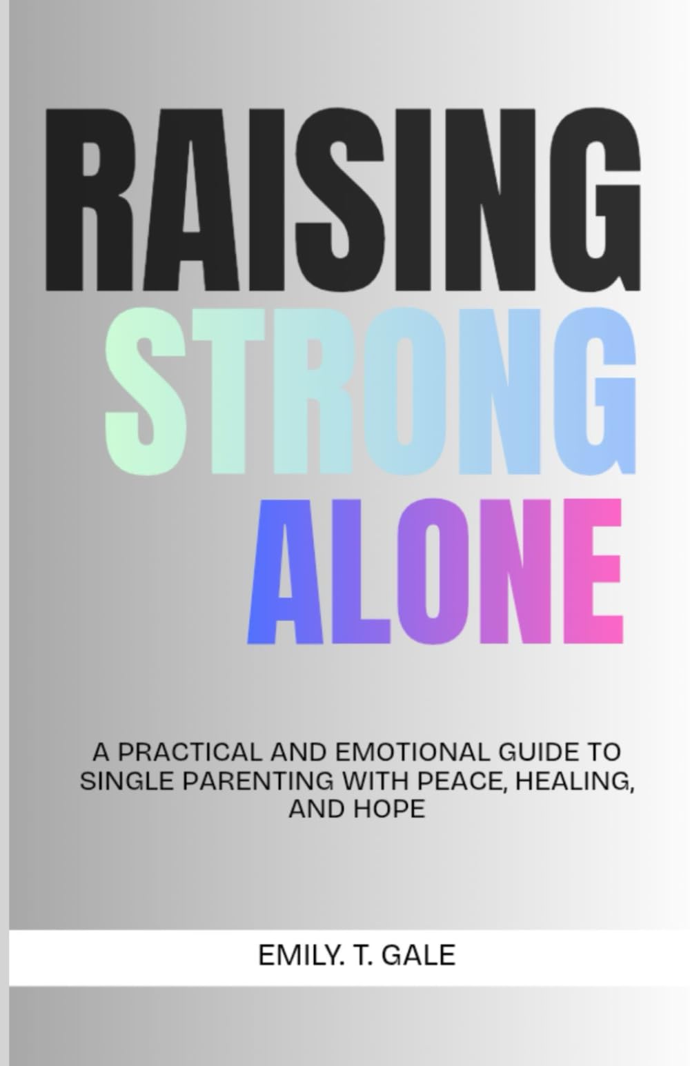 Raising Strong Alone: A Practical and Emotional Guide to Single Parenting with Peace, Healing, and Hope (The Raising Strong Series)
