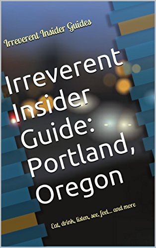 Irreverent Insider Guide: Portland, Oregon: Eat, drink, listen, see, feel... and more