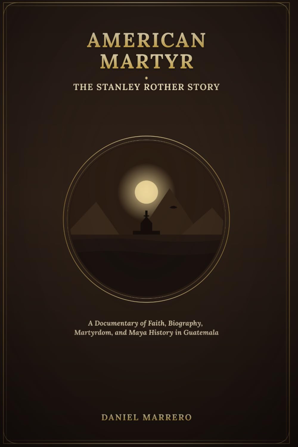 AMERICAN MARTYR: THE STANLEY ROTHER STORY: A Documentary of Faith, Biography, Martyrdom, and Maya History in Guatemala