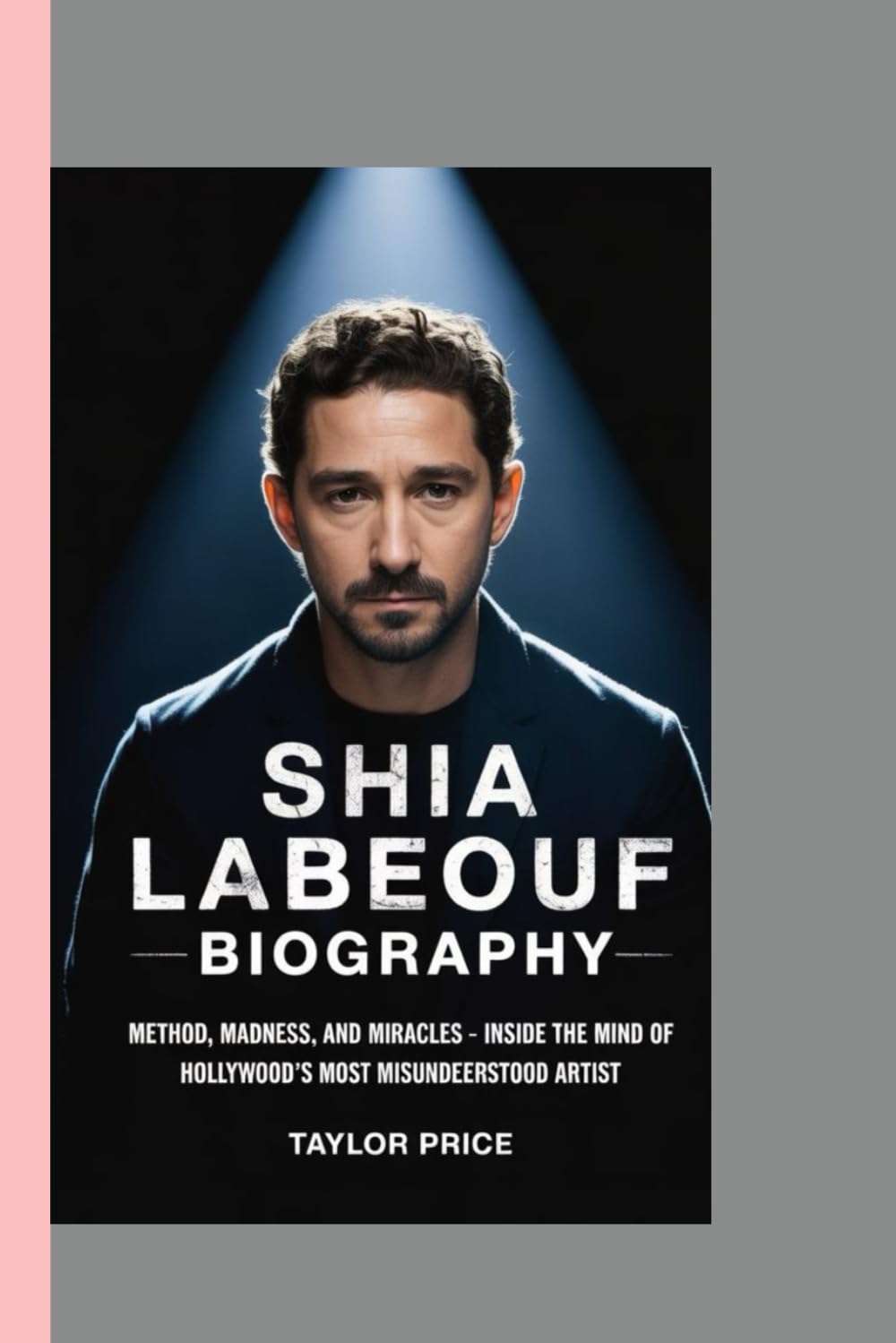 SHIA LABEOUF - BIOGRAPHY: Method, Madness, and Miracles-Inside the Mind of Hollywood’s Most Misunderstood Artist