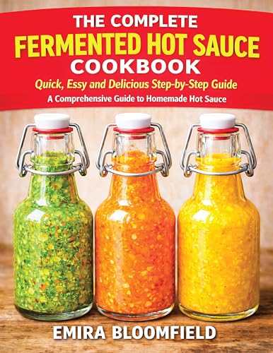 The Complete Fermented Hot Sauce Cookbook: Quick, Easy and Delicious Step-by-Step Guide A Comprehensive to Homemade Hot Sauce