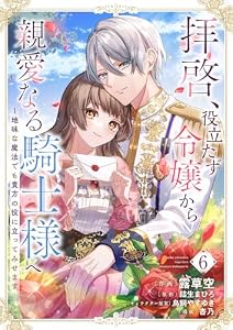 拝啓、役立たず令嬢から親愛なる騎士様へ～地味な魔法でも貴方の役に立ってみせます６ (comic スピラ)