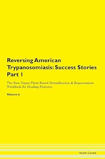 Reversing American Trypanosomiasis: Testimonials for Hope. From Patients with Different Diseases Part 1 The Raw Vegan Plant-Based Detoxification & Regeneration Workbook for Healing Patients. Volume 6
