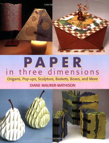 Paper in Three Dimensions: Origami, Pop-Ups, Sculpture, Baskets, Boxes, and More