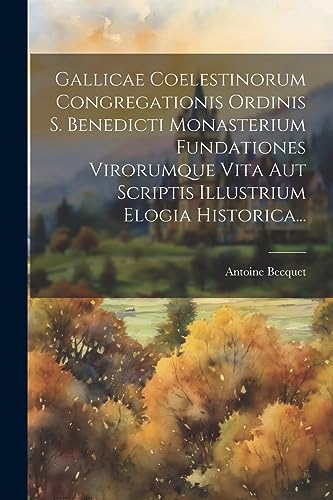 Gallicae Coelestinorum Congregationis Ordinis S. Benedicti Monasterium Fundationes Virorumque Vita Aut Scriptis Illustrium Elogia Historica... (Italian Edition)