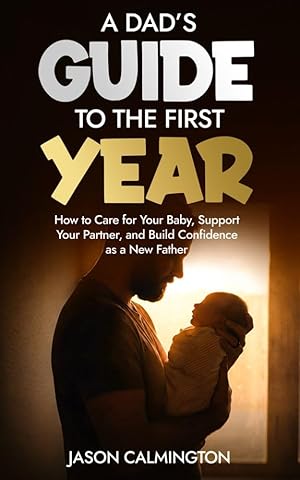 A Dads Guide to the First Year: How to Care for Your Baby, Support Your Partner, and Build Confidence as a New Father (The Confident Dad Series Book 2)
