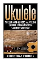 Ukulele: The Ultimate Guide to Mastering Ukulele for Beginners in 30 Minutes or Less! 1511416300 Book Cover