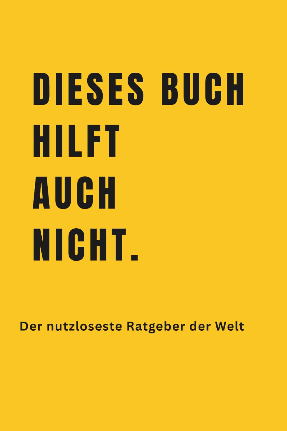 DIESES BUCH HILFT AUCH NICHT.: Der nutzloseste Ratgeber der Welt