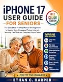 IPHONE 17 USER GUIDE FOR SENIORS: The Complete Step-by-Step Manual for Non-Tech Beginners — Setup, Calling...