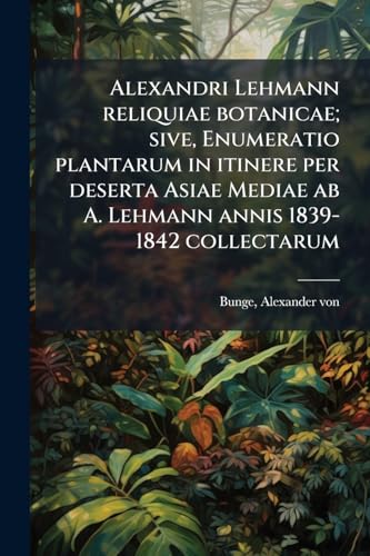 Alexandri Lehmann reliquiae botanicae; sive, Enumeratio plantarum in itinere per deserta Asiae Mediae ab A. Lehmann annis 1839-1842 collectarum (Latin Edition)