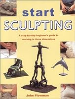 Start Sculpting: A Step-By-Step Beginner's Guide to Working in Three Dimensions 0785803548 Book Cover