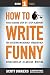 How To Write Funny: Your Serious, Step-By-Step Blueprint For Creating Incredibly, Irresistibly, Successfully Hilarious Writing