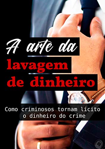 A arte da lavagem de dinheiro: Como criminosos tornam lícito o dinheiro do crime