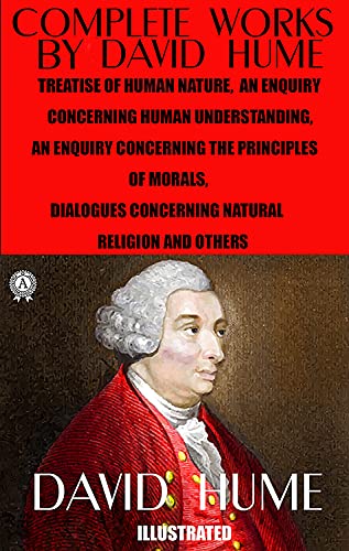 Complete Works by David Hume. Illustrated: Treatise of Human Nature, An Enquiry Concerning Human Understanding. An Enquiry Concerning the Principles of ... Concerning Natural Religion and others