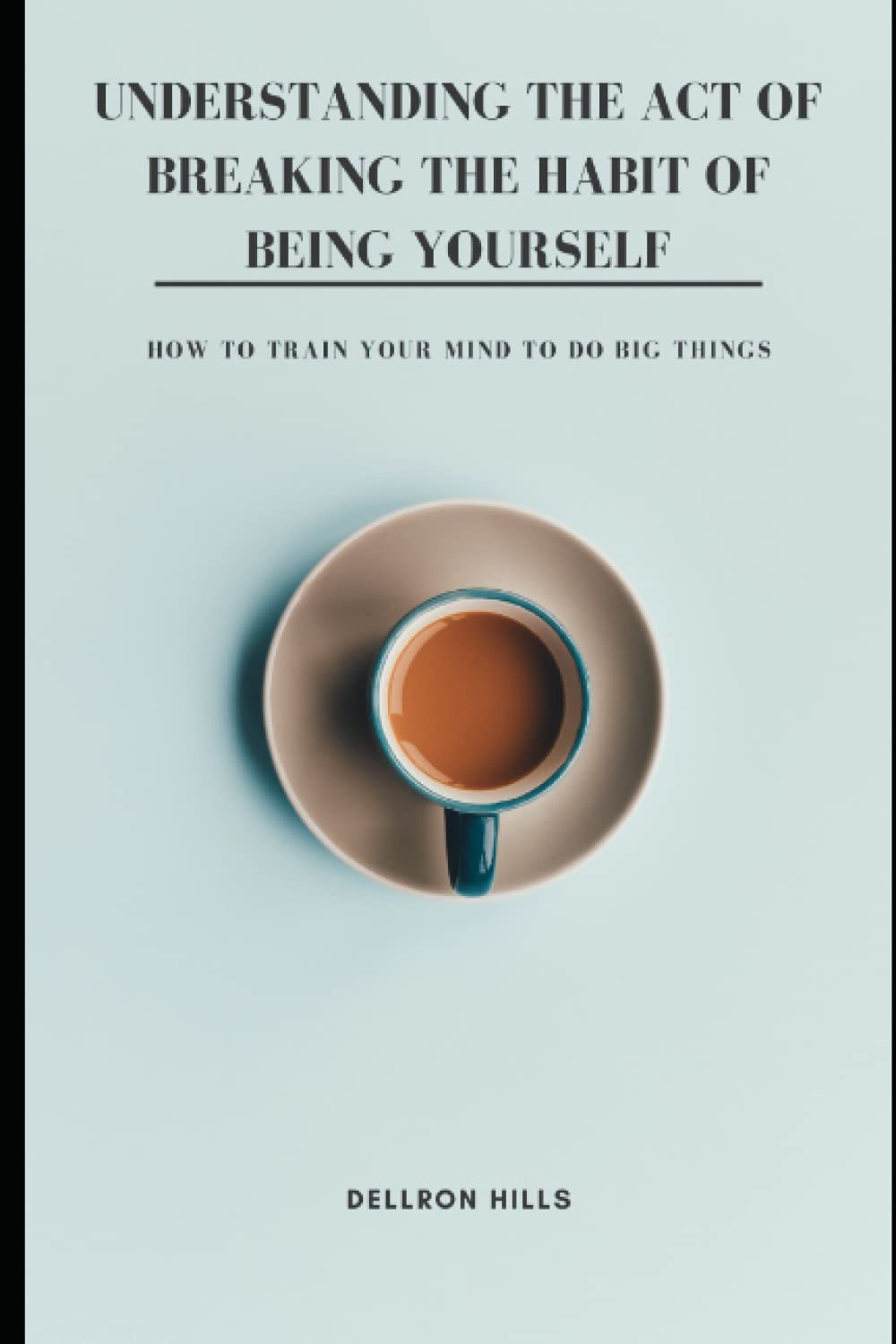 Understanding the Act of Breaking the Habit of Being Yourself: How to Train Your Mind to Do Big Things