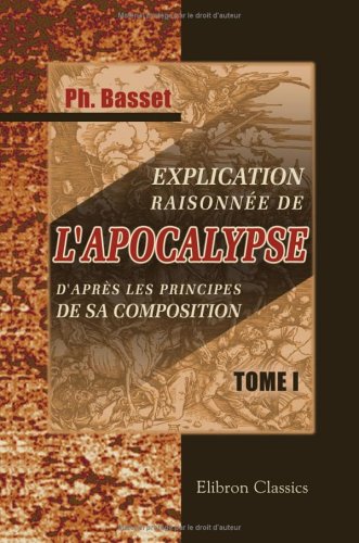 Explication raisonnée de l'Apocalypse, d'après les principes de sa composition: L'Apocalypse, considérée comme un écrit hiéroglyphique. Tome 1 (French Edition)