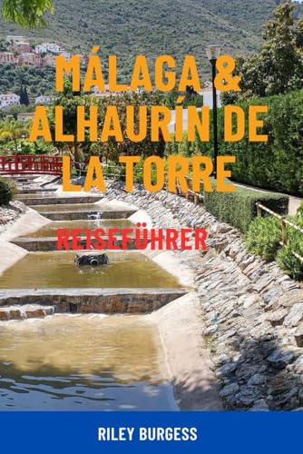 MÁLAGA UND ALHAURIN DE LA TORRE REISEFÜHRER: Entdecken Sie Spaniens sonnigen Süden – Top-Attraktionen, Geheimtipps, Tagesausflüge, lokales Essen, Strände und clevere Reiserouten für alle Reisenden