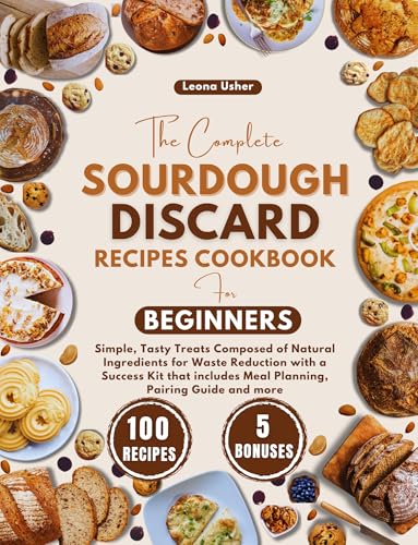 The Complete Sourdough Discard Recipes Cookbook for Beginners: Simple, Tasty Treats Composed of Natural Ingredients for Waste Reduction with a Success Kit that includes Meal Planning, Pairing Guide