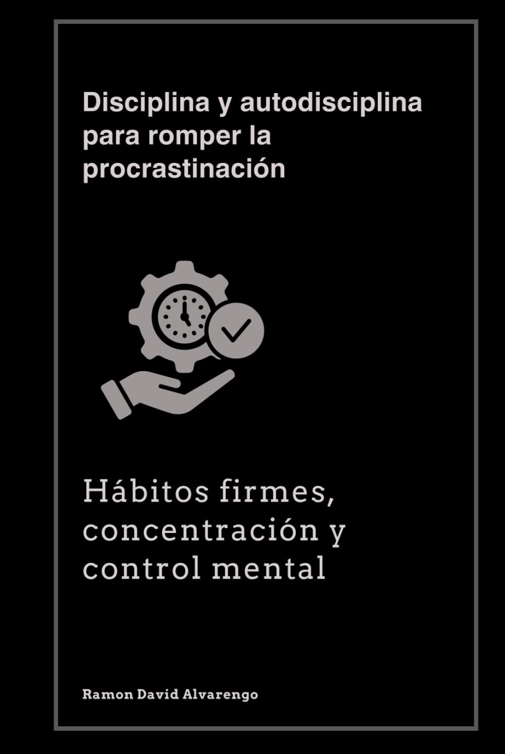 Disciplina y autodisciplina para romper la procrastinación: Hábitos firmes, concentración y control mental
