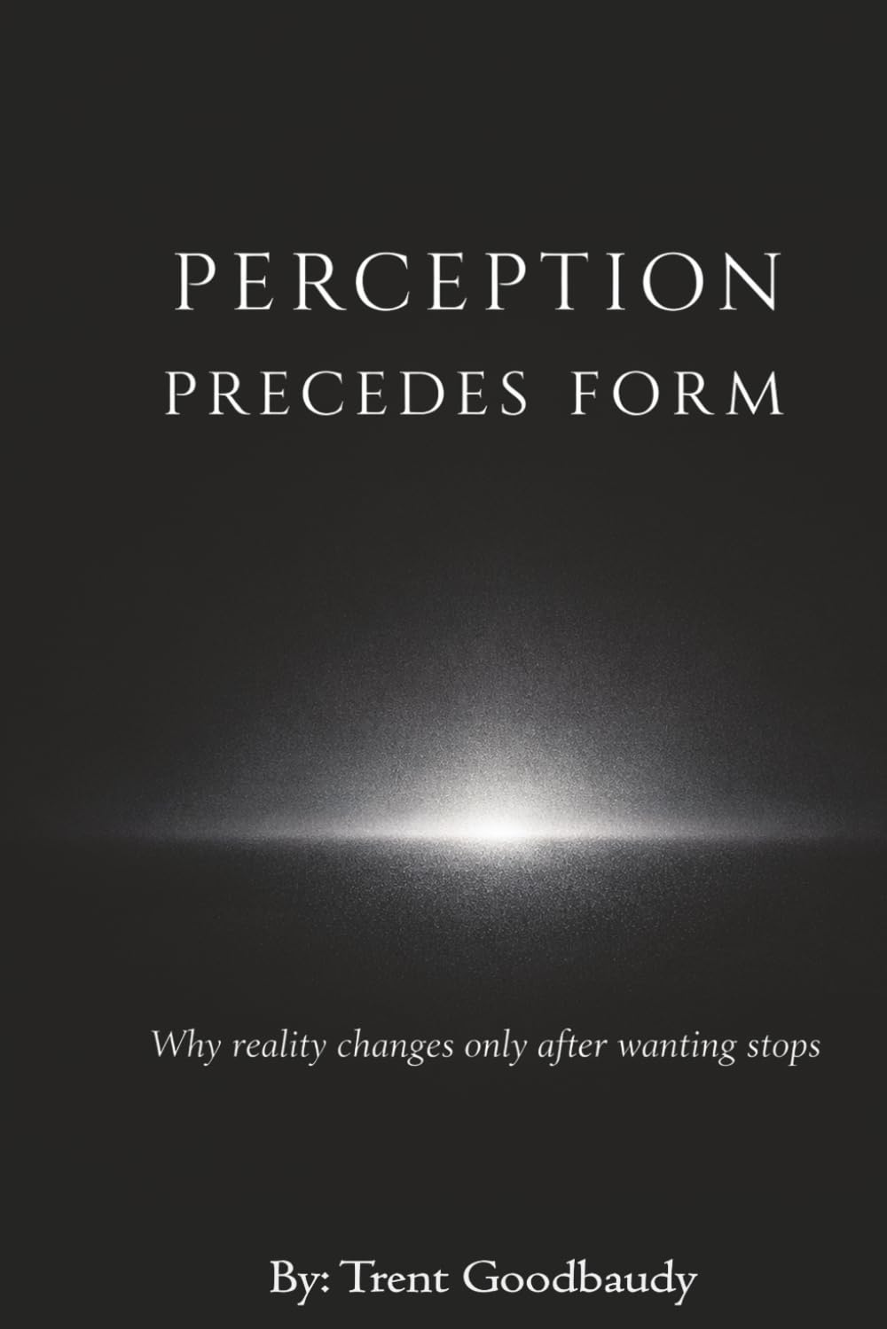 Perception Precedes Form: Why reality changes only after wanting stops (The Liberty Truth Series)