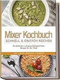 Mixer Kochbuch - schnell & einfach kochen: Die leckersten und abwechslungsreichsten Rezepte für den Mixer - inkl. Suppen, Dressings & Desserts