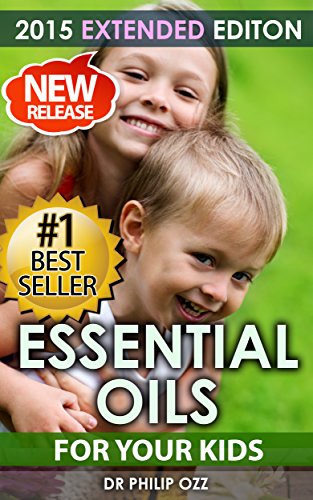 Essential Oils for Kids: Caring For Your Children: Essential Oils For Your Child’s Health, Vitality and Longevity
