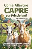 COME ALLEVARE CAPRE PER PRINCIPIANTI: Tutto quello che devi sapere per iniziare ad allevare capre: una guida passo passo per principianti