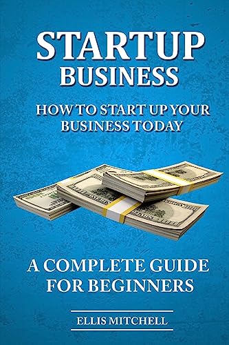 Start Up Business: How To Start Up Your Business Today, A Complete Guide For Beg