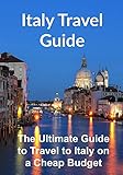 Italy Travel Guide: The Ultimate Guide to Travel to Italy on a Cheap Budget: (Italy, Italy Travel Guide, Rome Travel, Florence Travel, Europe Travel)