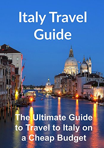 Italy Travel Guide: The Ultimate Guide to Travel to Italy on a Cheap Budget: (Italy, Italy Travel Guide, Rome Travel, Florence Travel, Europe Travel)